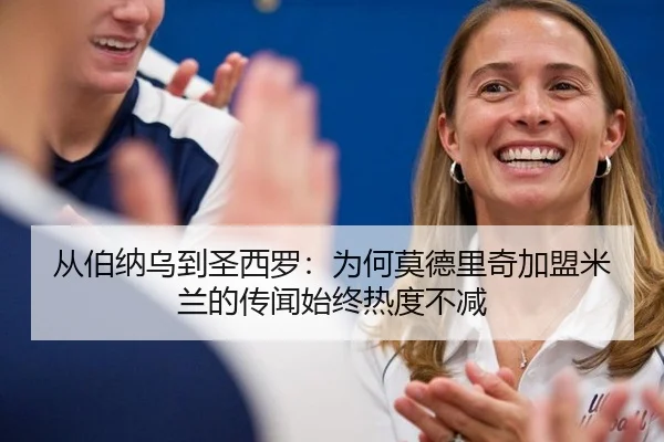 从伯纳乌到圣西罗：为何莫德里奇加盟米兰的传闻始终热度不减